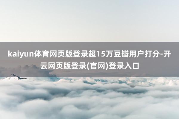 kaiyun体育网页版登录超15万豆瓣用户打分-开云网页版登录(官网)登录入口