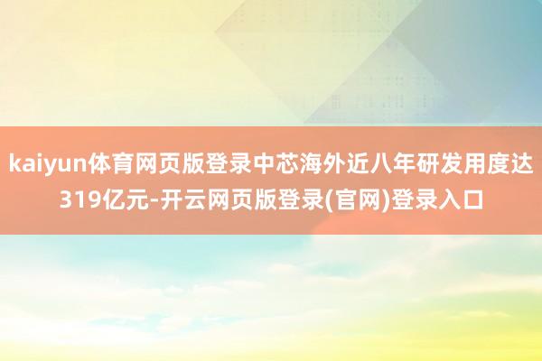 kaiyun体育网页版登录中芯海外近八年研发用度达319亿元