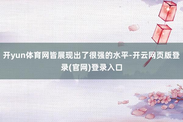 开yun体育网皆展现出了很强的水平-开云网页版登录(官网)登