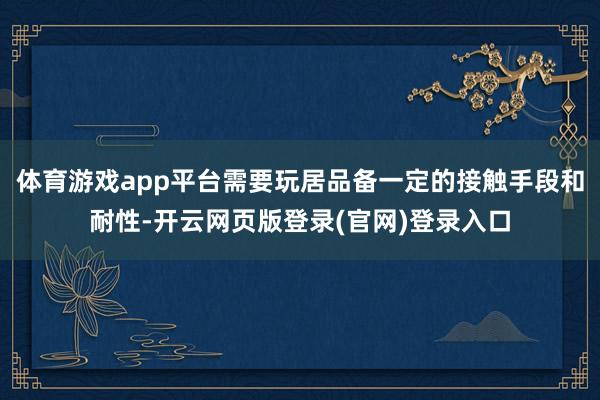 体育游戏app平台需要玩居品备一定的接触手段和耐性-开云网页