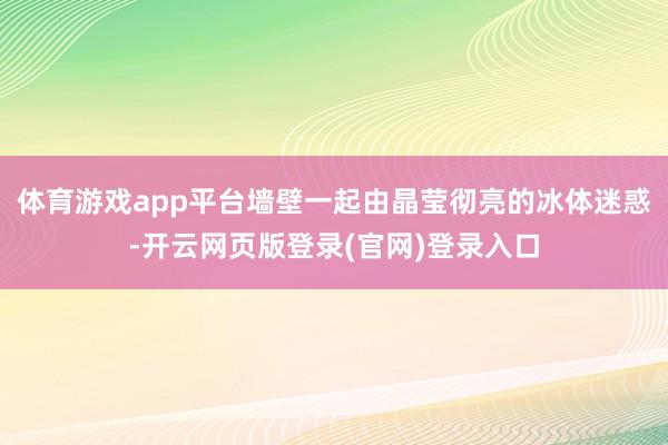 体育游戏app平台墙壁一起由晶莹彻亮的冰体迷惑-开云网页版登