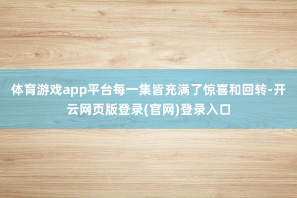 体育游戏app平台每一集皆充满了惊喜和回转-开云网页版登录(