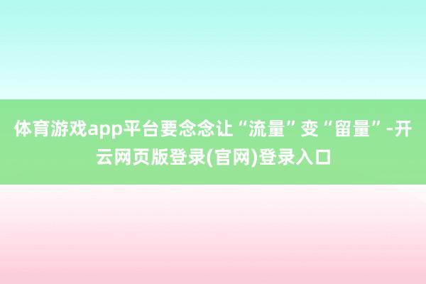 体育游戏app平台要念念让“流量”变“留量”-开云网页版登录