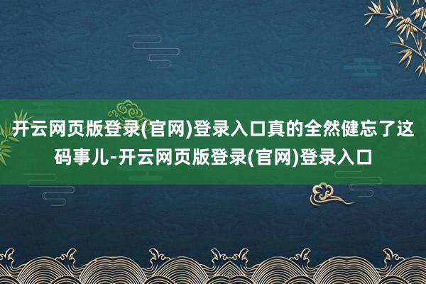 开云网页版登录(官网)登录入口真的全然健忘了这码事儿-开云网