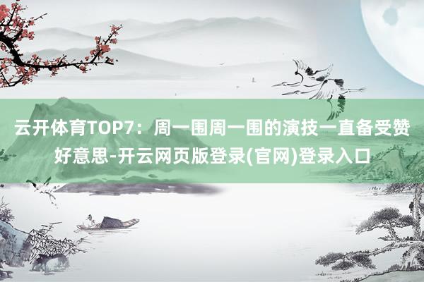 云开体育TOP7：周一围周一围的演技一直备受赞好意思-开云网