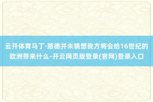 云开体育马丁·路德并未猜想我方将会给16世纪的欧洲带来什么-