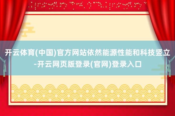 开云体育(中国)官方网站依然能源性能和科技竖立-开云网页版登