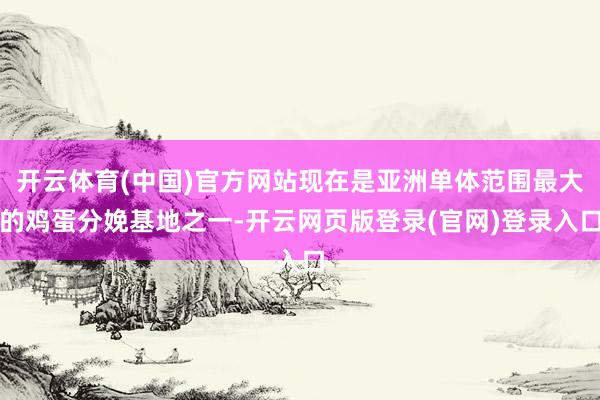 开云体育(中国)官方网站现在是亚洲单体范围最大的鸡蛋分娩基地