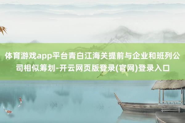 体育游戏app平台青白江海关提前与企业和班列公司相似筹划-开