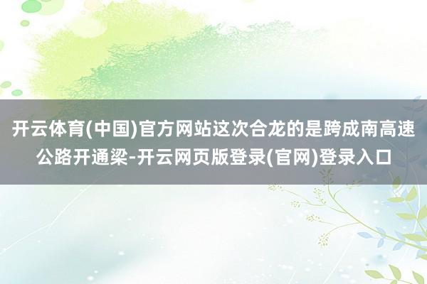 开云体育(中国)官方网站这次合龙的是跨成南高速公路开通梁-开