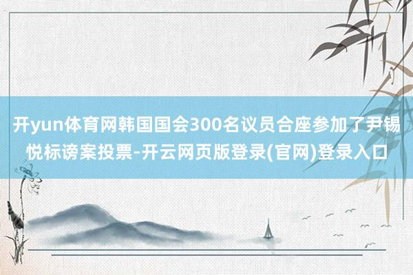 开yun体育网韩国国会300名议员合座参加了尹锡悦标谤案投票