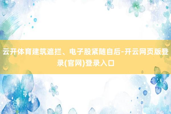 云开体育建筑遮拦、电子股紧随自后-开云网页版登录(官网)登录