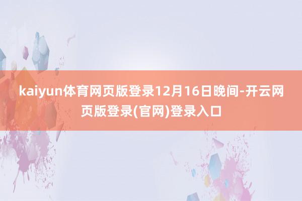 kaiyun体育网页版登录　　12月16日晚间-开云网页版登