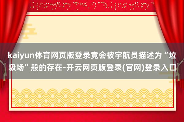 kaiyun体育网页版登录竟会被宇航员描述为“垃圾场”般的存