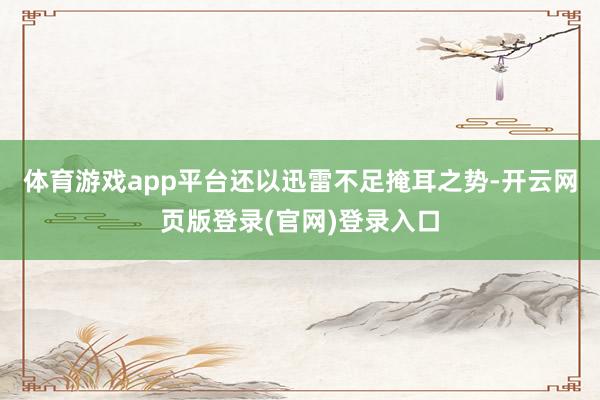 体育游戏app平台还以迅雷不足掩耳之势-开云网页版登录(官网