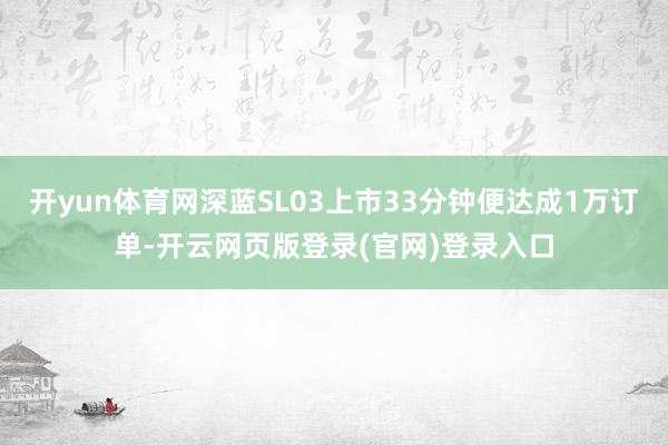 开yun体育网深蓝SL03上市33分钟便达成1万订单-开云网