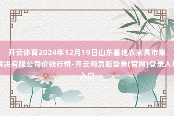 开云体育2024年12月19日山东喜地农家具市集解决有限公司