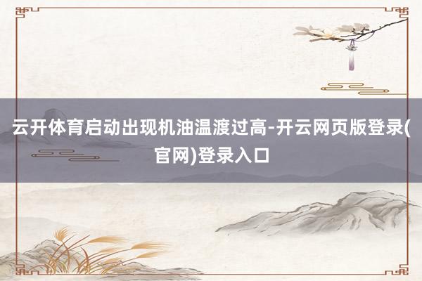 云开体育启动出现机油温渡过高-开云网页版登录(官网)登录入口