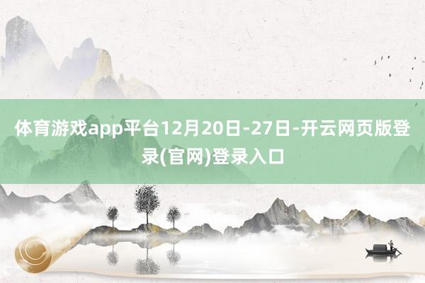 体育游戏app平台12月20日-27日-开云网页版登录(官网