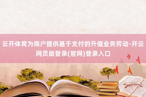 云开体育为商户提供基于支付的升值业务劳动-开云网页版登录(官