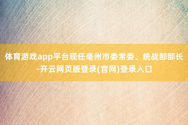 体育游戏app平台现任亳州市委常委、统战部部长-开云网页版登