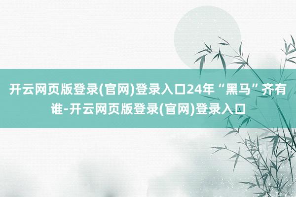 开云网页版登录(官网)登录入口24年“黑马”齐有谁-开云网页版登录(官网)登录入口