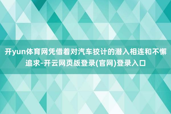 开yun体育网凭借着对汽车狡计的潜入相连和不懈追求-开云网页版登录(官网)登录入口