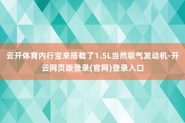 云开体育内行宝来搭载了1.5L当然吸气发动机-开云网页版登录