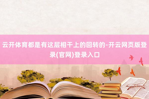 云开体育都是有这层相干上的回转的-开云网页版登录(官网)登录