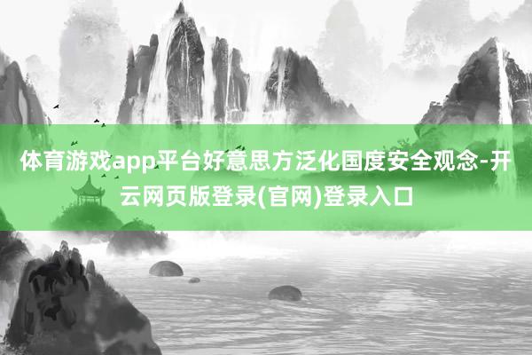 体育游戏app平台好意思方泛化国度安全观念-开云网页版登录(官网)登录入口