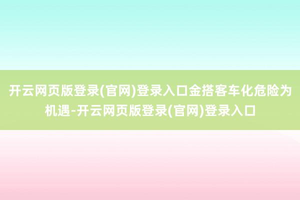 开云网页版登录(官网)登录入口金搭客车化危险为机遇-开云网页版登录(官网)登录入口