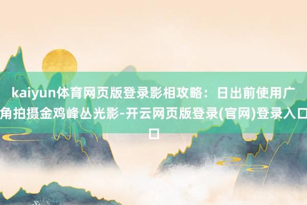 kaiyun体育网页版登录影相攻略：日出前使用广角拍摄金鸡峰