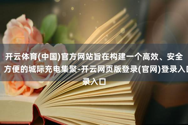 开云体育(中国)官方网站旨在构建一个高效、安全、方便的城际充