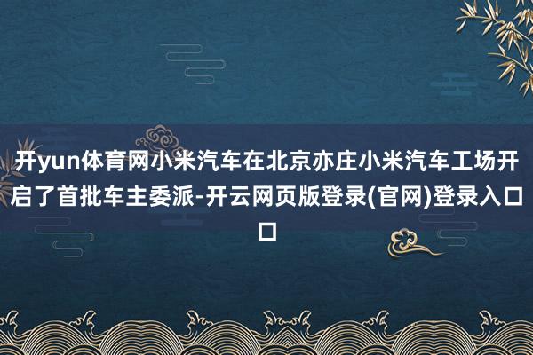 开yun体育网小米汽车在北京亦庄小米汽车工场开启了首批车主委