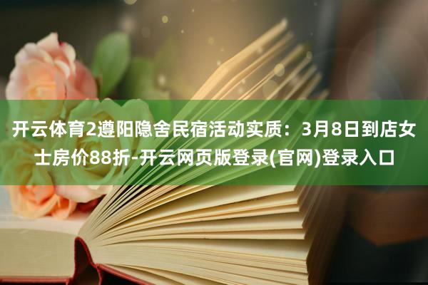 开云体育2遵阳隐舍民宿活动实质：3月8日到店女士房价88折-