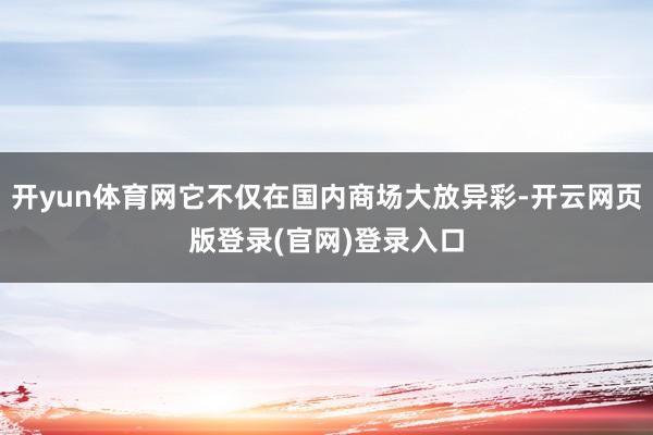 开yun体育网它不仅在国内商场大放异彩-开云网页版登录(官网