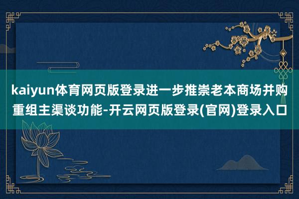 kaiyun体育网页版登录进一步推崇老本商场并购重组主渠谈功