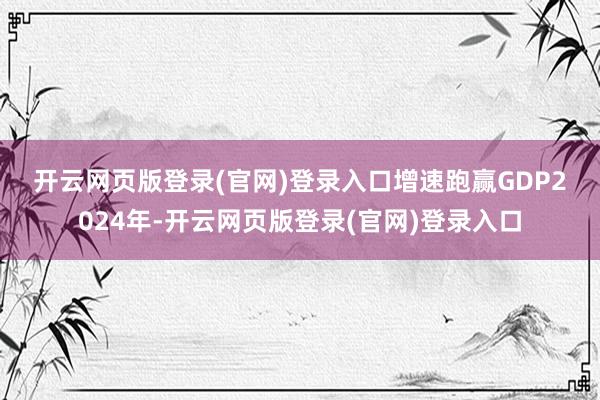 开云网页版登录(官网)登录入口　　增速跑赢GDP　　2024