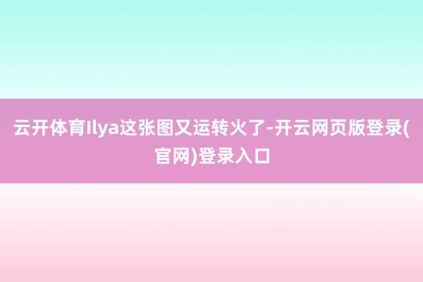 云开体育Ilya这张图又运转火了-开云网页版登录(官网)登录