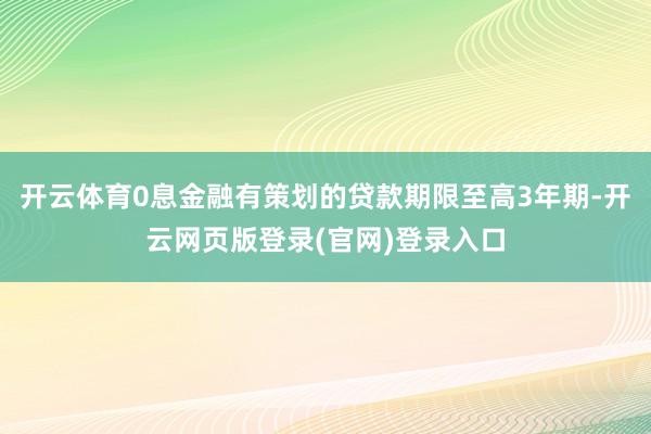 开云体育0息金融有策划的贷款期限至高3年期-开云网页版登录(