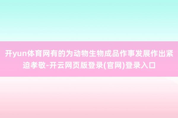开yun体育网有的为动物生物成品作事发展作出紧迫孝敬-开云网