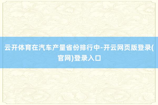 云开体育在汽车产量省份排行中-开云网页版登录(官网)登录入口